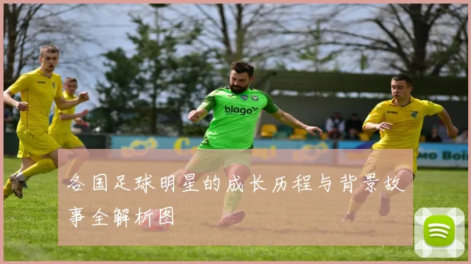 各国足球明星的成长历程与背景故事全解析图