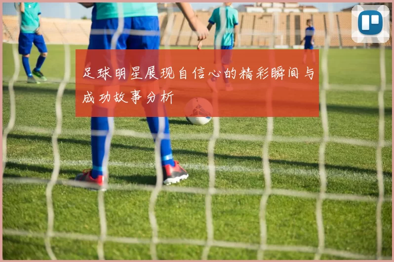 足球明星展现自信心的精彩瞬间与成功故事分析