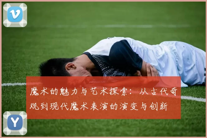 魔术的魅力与艺术探索：从古代奇观到现代魔术表演的演变与创新