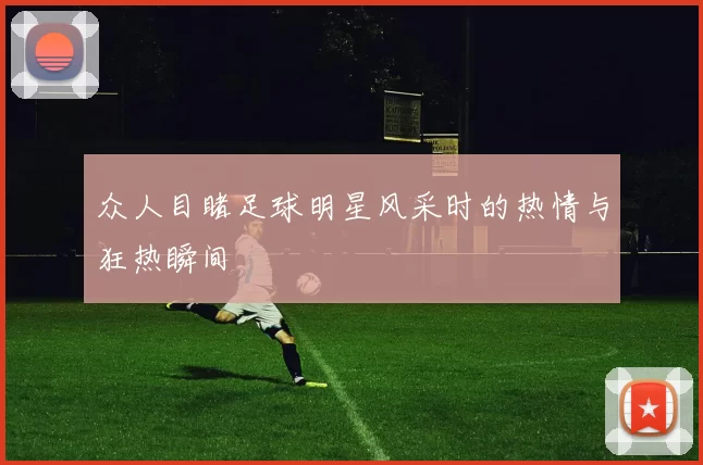 众人目睹足球明星风采时的热情与狂热瞬间