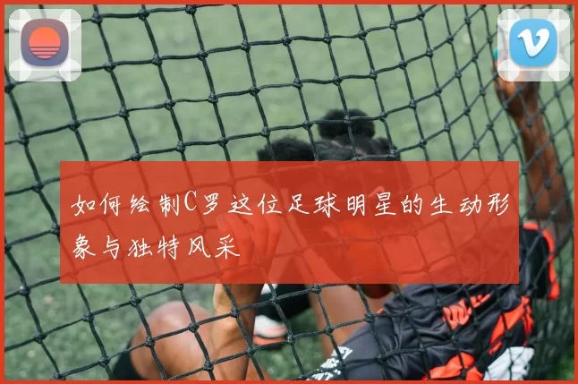 如何绘制C罗这位足球明星的生动形象与独特风采