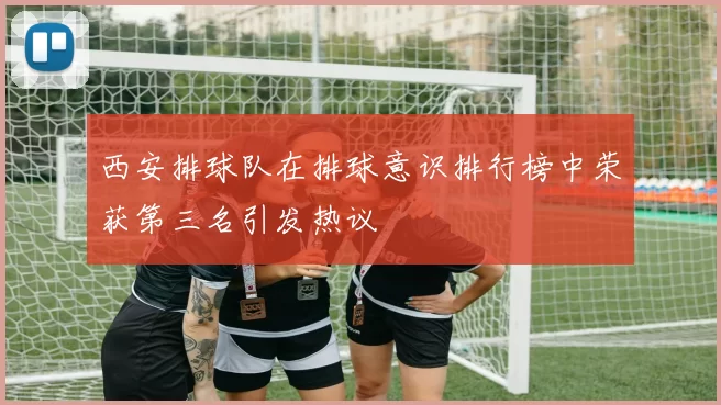 西安排球队在排球意识排行榜中荣获第三名引发热议