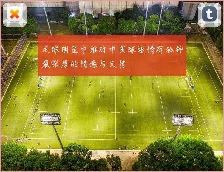足球明星中谁对中国球迷情有独钟最深厚的情感与支持