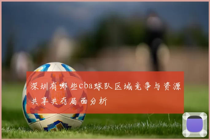 深圳有哪些cba球队区域竞争与资源共享共存局面分析