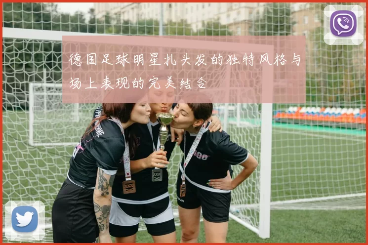 德国足球明星扎头发的独特风格与场上表现的完美结合