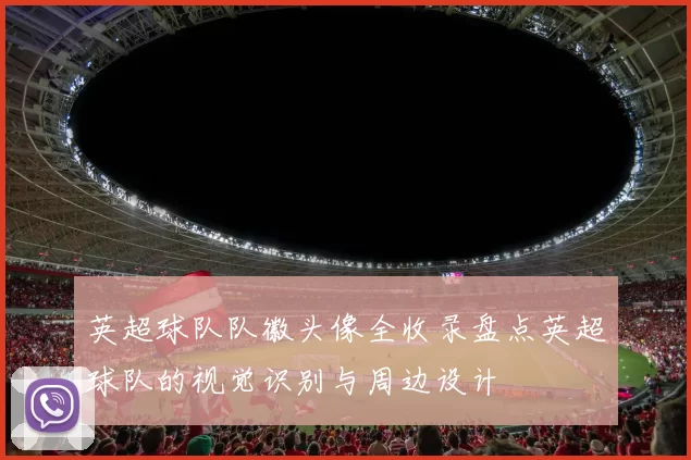 英超球队队徽头像全收录盘点英超球队的视觉识别与周边设计