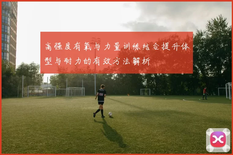 高强度有氧与力量训练结合提升体型与耐力的有效方法解析