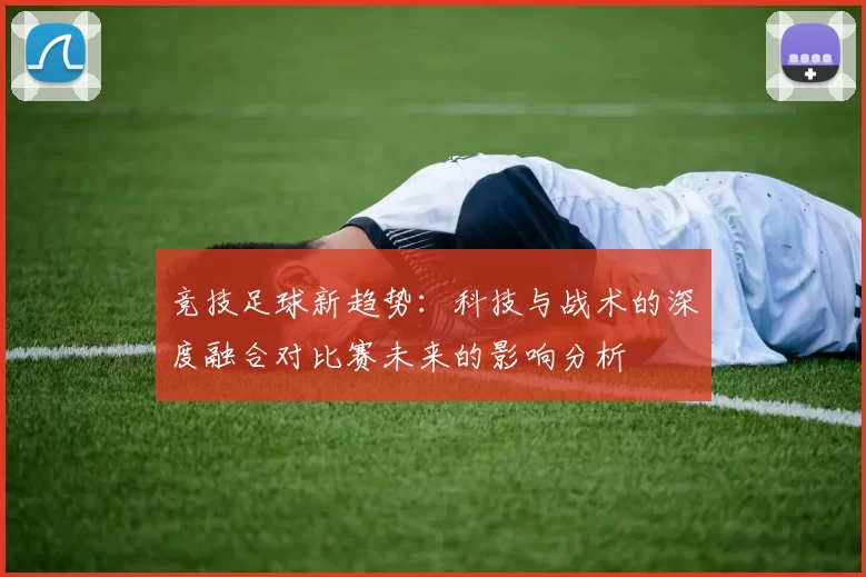竞技足球新趋势：科技与战术的深度融合对比赛未来的影响分析