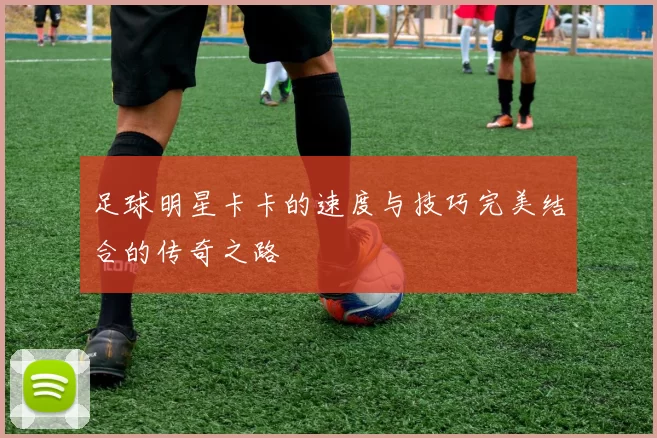足球明星卡卡的速度与技巧完美结合的传奇之路