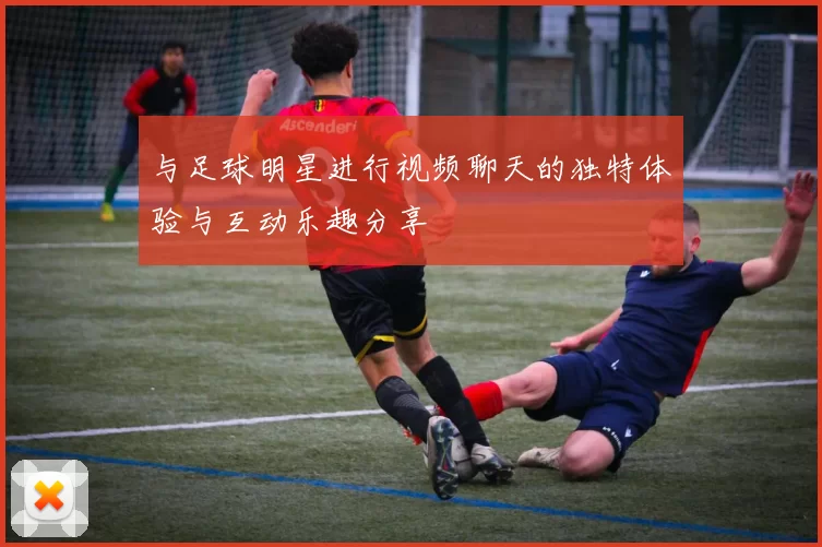 与足球明星进行视频聊天的独特体验与互动乐趣分享