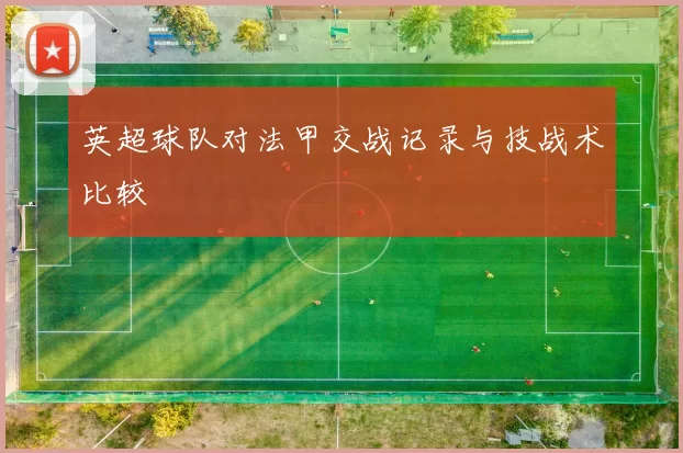 英超球队对法甲交战记录与技战术比较