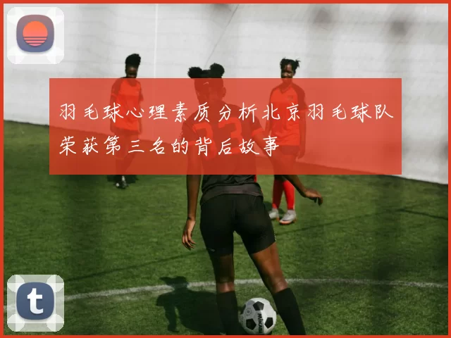 羽毛球心理素质分析北京羽毛球队荣获第三名的背后故事