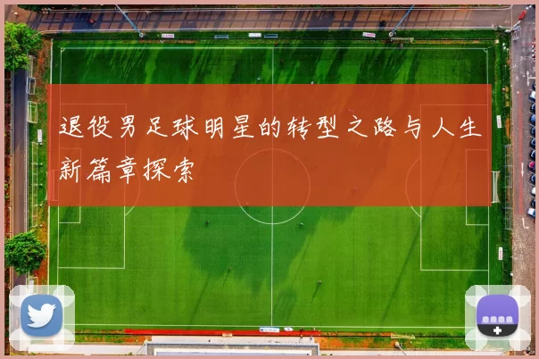 退役男足球明星的转型之路与人生新篇章探索