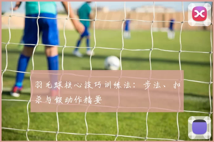 羽毛球核心技巧训练法：步法、扣杀与假动作精要