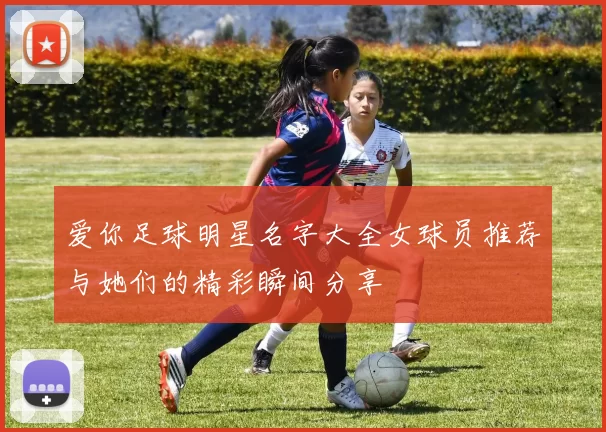 爱你足球明星名字大全女球员推荐与她们的精彩瞬间分享