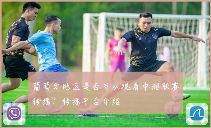 葡萄牙地区是否可以观看中超联赛转播？转播平台介绍