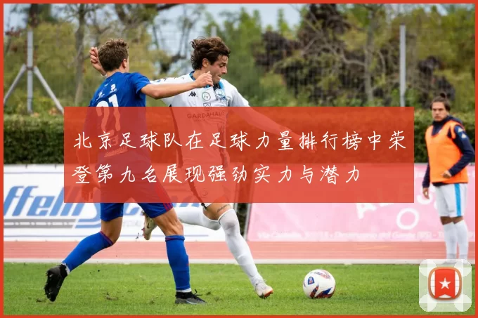 北京足球队在足球力量排行榜中荣登第九名展现强劲实力与潜力