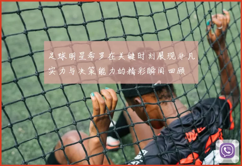 足球明星希罗在关键时刻展现非凡实力与决策能力的精彩瞬间回顾