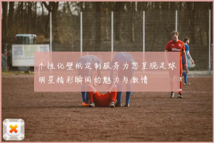 个性化壁纸定制服务为您呈现足球明星精彩瞬间的魅力与激情