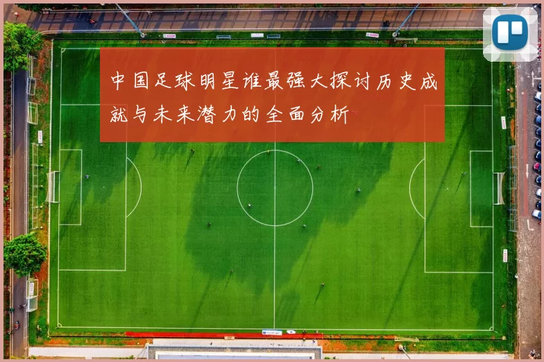中国足球明星谁最强大探讨历史成就与未来潜力的全面分析