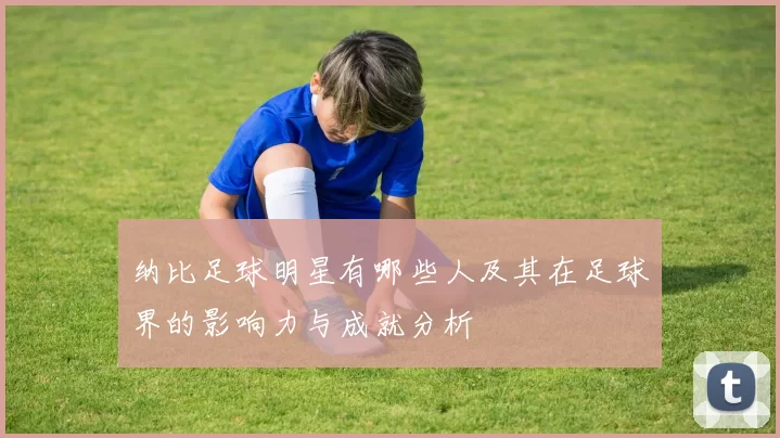 纳比足球明星有哪些人及其在足球界的影响力与成就分析