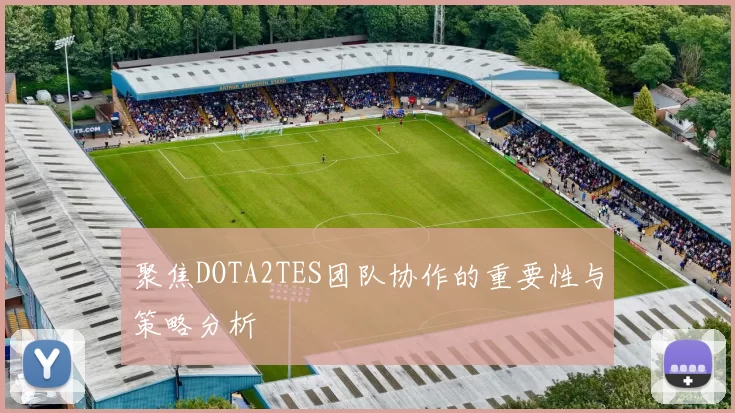 聚焦DOTA2TES团队协作的重要性与策略分析