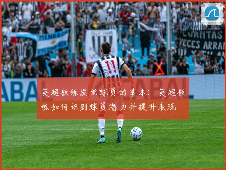 英超教练发觉球员的基本：英超教练如何识别球员潜力并提升表现