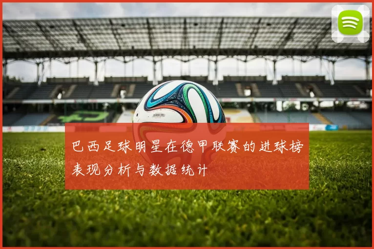 巴西足球明星在德甲联赛的进球榜表现分析与数据统计