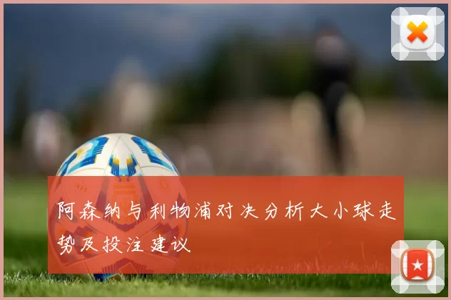 阿森纳与利物浦对决分析大小球走势及投注建议