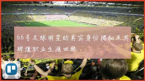 66号足球明星的真实身份揭秘及其辉煌职业生涯回顾