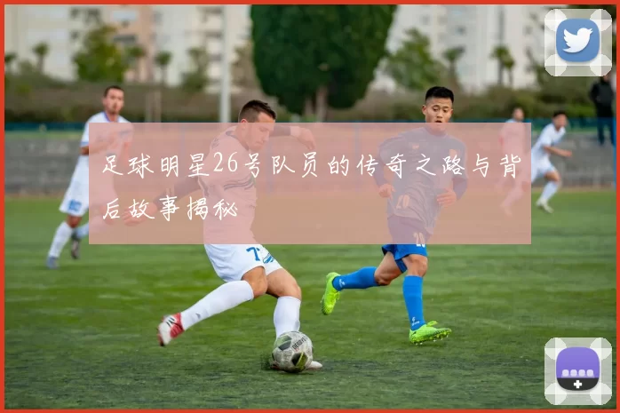 足球明星26号队员的传奇之路与背后故事揭秘