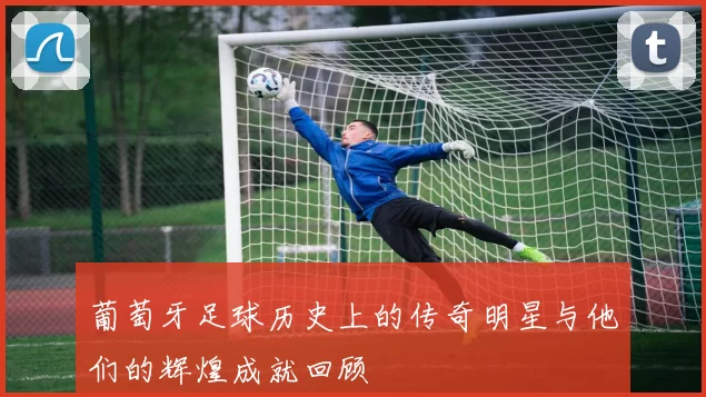 葡萄牙足球历史上的传奇明星与他们的辉煌成就回顾