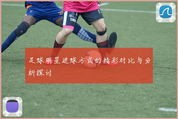 足球明星进球方式的精彩对比与分析探讨