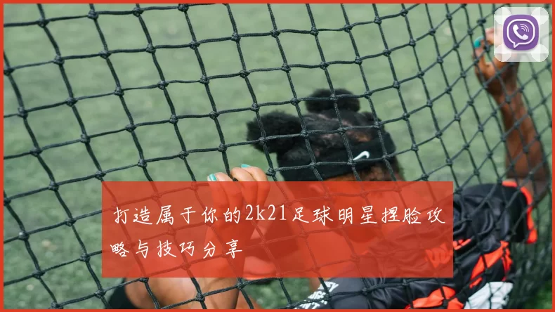 打造属于你的2k21足球明星捏脸攻略与技巧分享