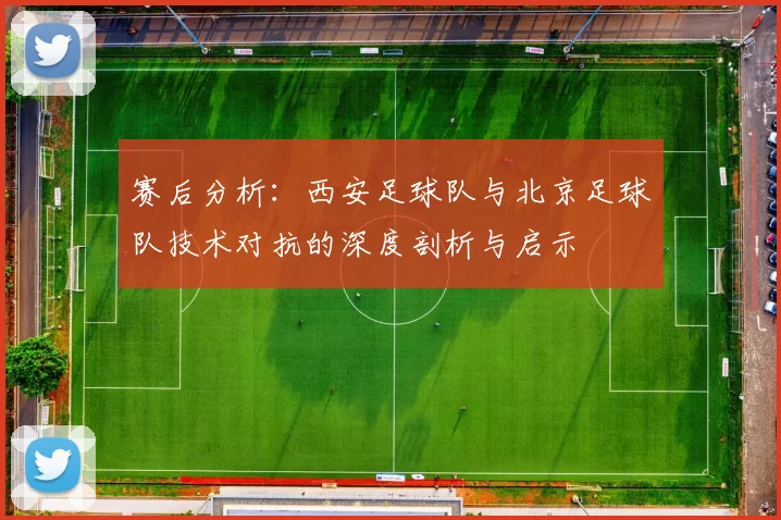 赛后分析：西安足球队与北京足球队技术对抗的深度剖析与启示