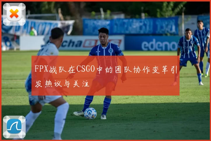 FPX战队在CSGO中的团队协作变革引发热议与关注