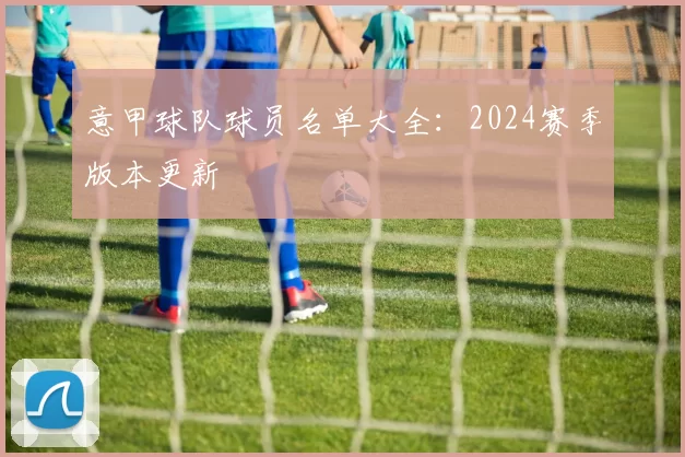 意甲球队球员名单大全：2024赛季版本更新