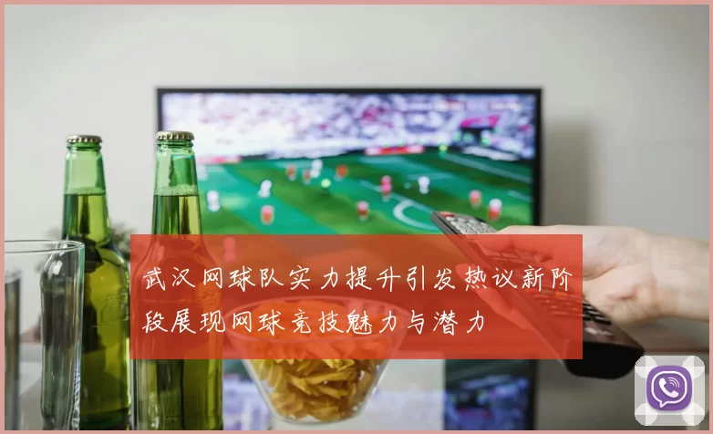 武汉网球队实力提升引发热议新阶段展现网球竞技魅力与潜力