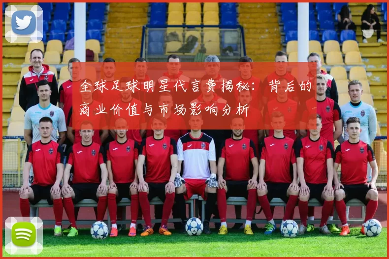 全球足球明星代言费揭秘：背后的商业价值与市场影响分析