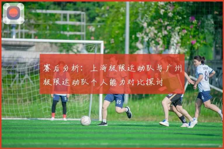赛后分析：上海极限运动队与广州极限运动队个人能力对比探讨