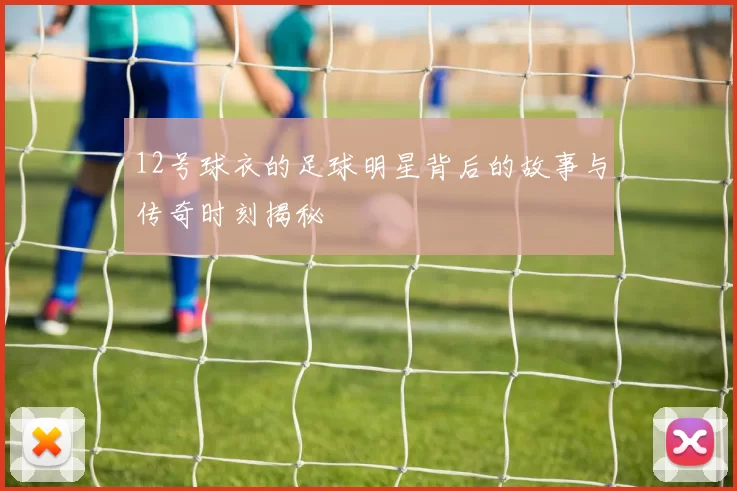 12号球衣的足球明星背后的故事与传奇时刻揭秘