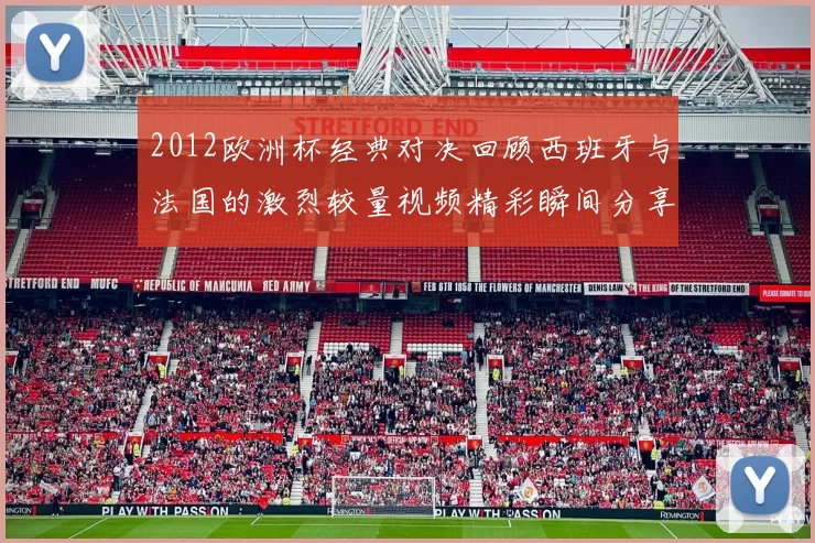 2012欧洲杯经典对决回顾西班牙与法国的激烈较量视频精彩瞬间分享