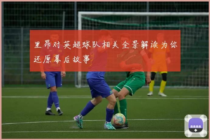 里昂对英超球队相关全景解读为你还原幕后故事