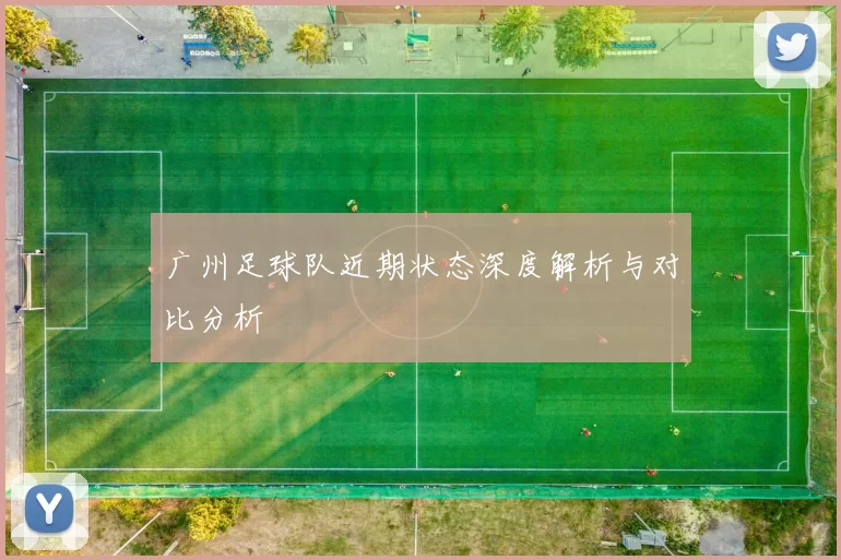 广州足球队近期状态深度解析与对比分析