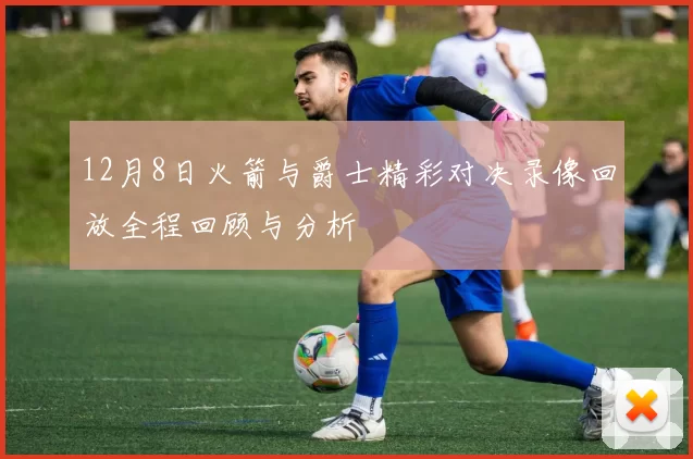 12月8日火箭与爵士精彩对决录像回放全程回顾与分析