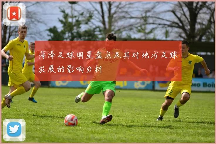 菏泽足球明星盘点及其对地方足球发展的影响分析