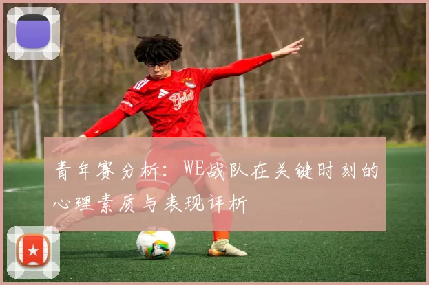 青年赛分析：WE战队在关键时刻的心理素质与表现评析