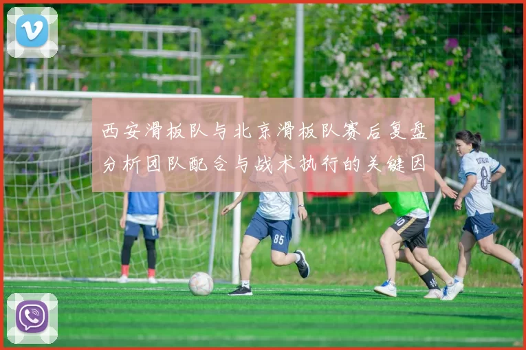 西安滑板队与北京滑板队赛后复盘分析团队配合与战术执行的关键因素