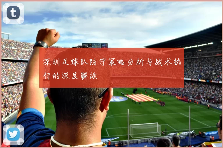 深圳足球队防守策略分析与战术执行的深度解读