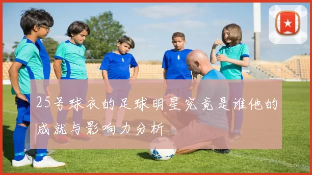 25号球衣的足球明星究竟是谁他的成就与影响力分析